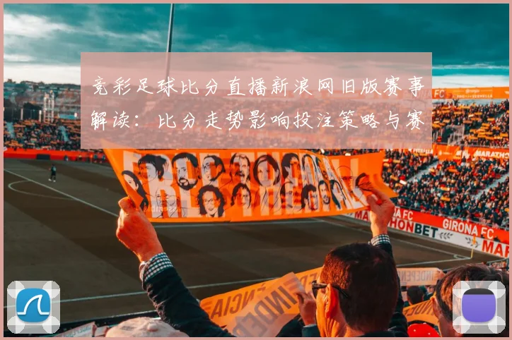 竞彩足球比分直播新浪网旧版赛事解读：比分走势影响投注策略与赛后数据对比