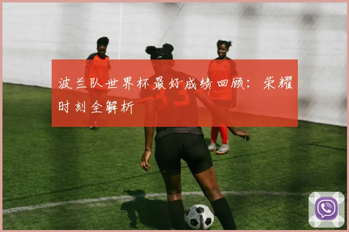 波兰队世界杯最好成绩回顾：荣耀时刻全解析