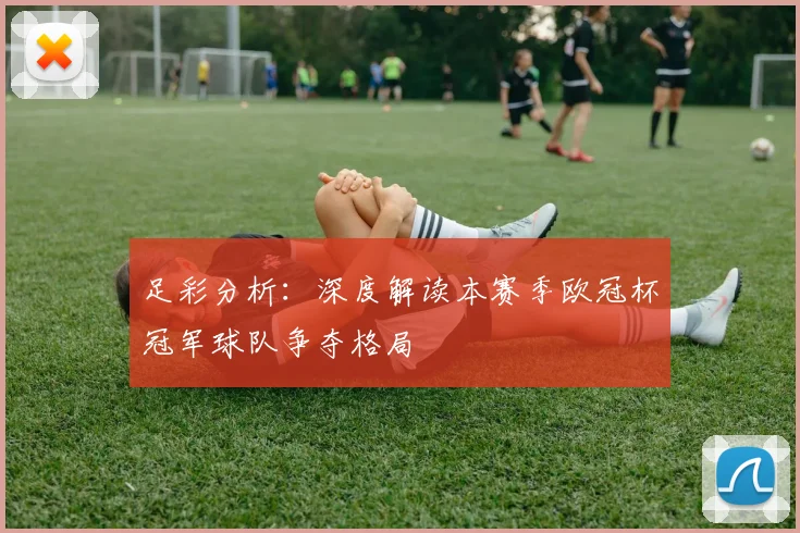 足彩分析：深度解读本赛季欧冠杯冠军球队争夺格局