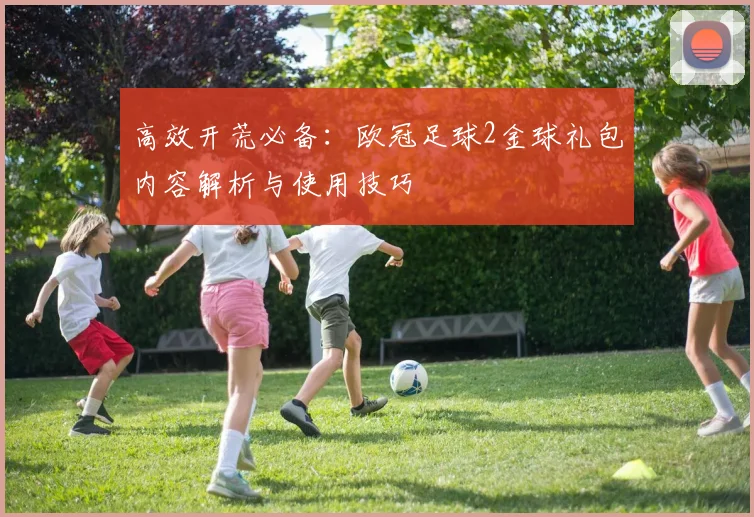 高效开荒必备:欧冠足球2金球礼包内容解析与使用技巧