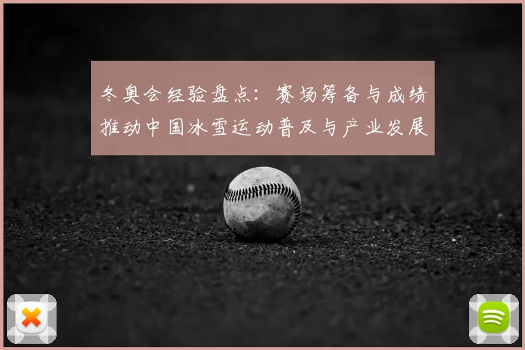 冬奥会经验盘点：赛场筹备与成绩推动中国冰雪运动普及与产业发展