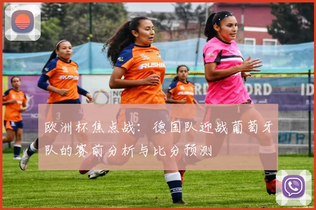 欧洲杯焦点战：德国队迎战葡萄牙队的赛前分析与比分预测