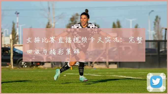 女排比赛直播视频今天实况：完整回放与精彩集锦