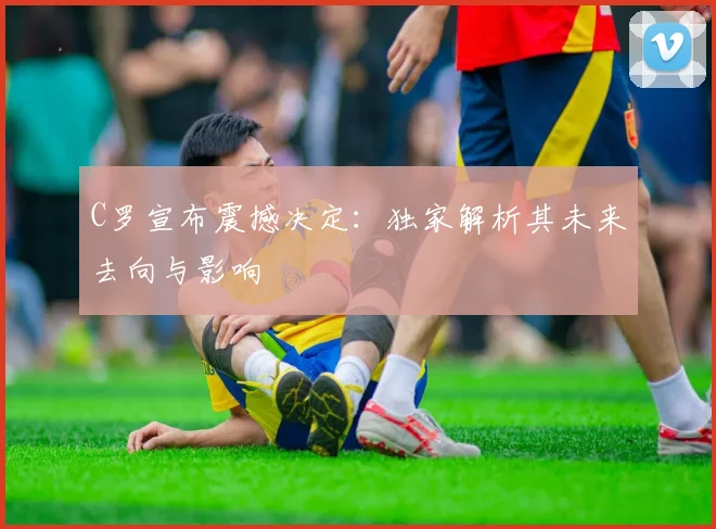 C罗宣布震撼决定：独家解析其未来去向与影响