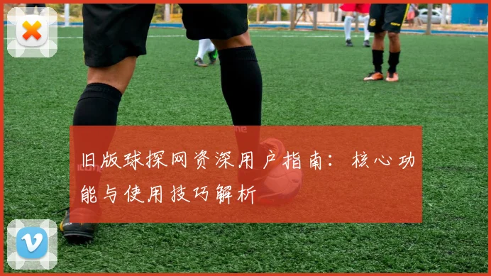 旧版球探网资深用户指南：核心功能与使用技巧解析
