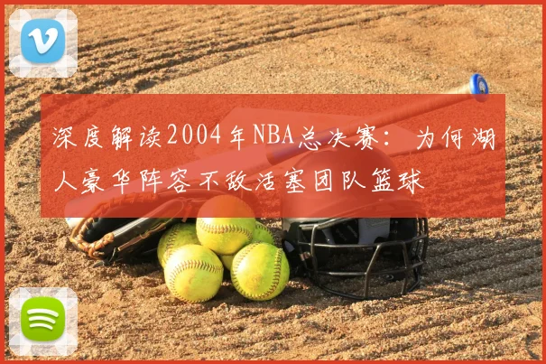 深度解读2004年NBA总决赛：为何湖人豪华阵容不敌活塞团队篮球