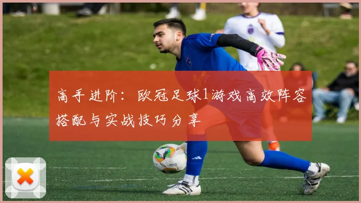 高手进阶:欧冠足球1游戏高效阵容搭配与实战技巧分享