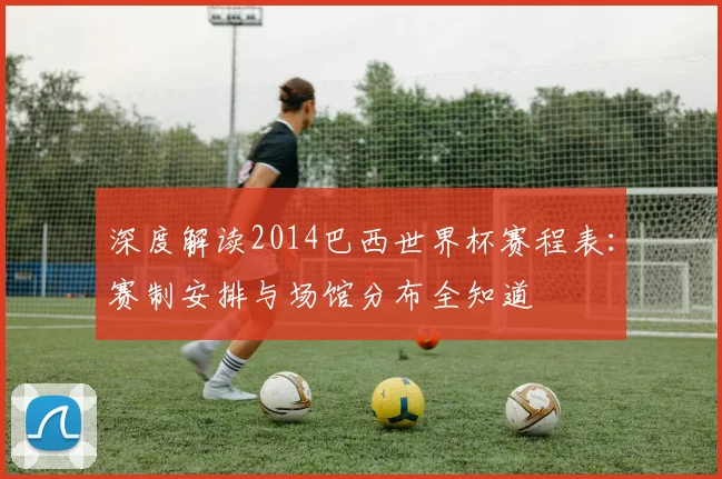 深度解读2014巴西世界杯赛程表：赛制安排与场馆分布全知道