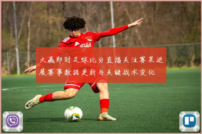 大赢即时足球比分直播关注赛果进展赛事数据更新与关键战术变化