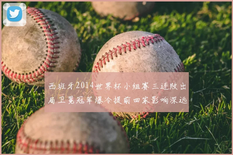 西班牙2014世界杯小组赛三连败出局卫冕冠军爆冷提前回家影响深远