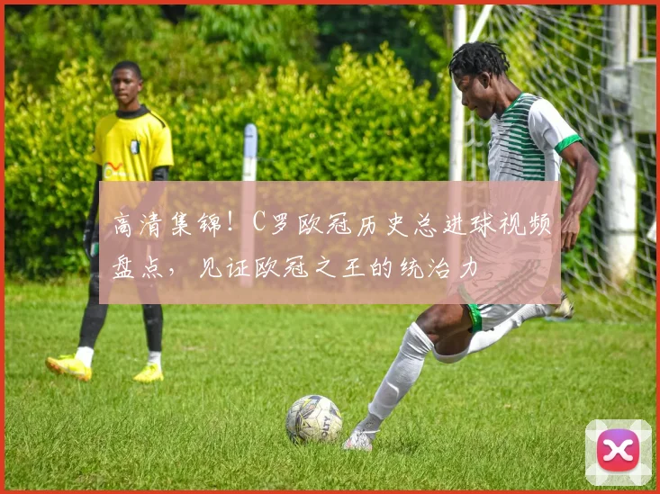 高清集锦！C罗欧冠历史总进球视频盘点，见证欧冠之王的统治力