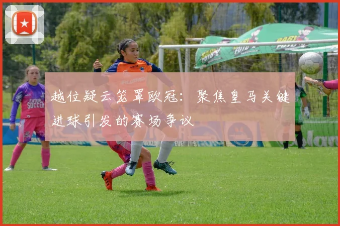 越位疑云笼罩欧冠：聚焦皇马关键进球引发的赛场争议