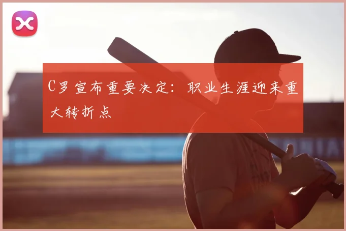 C罗宣布重要决定：职业生涯迎来重大转折点