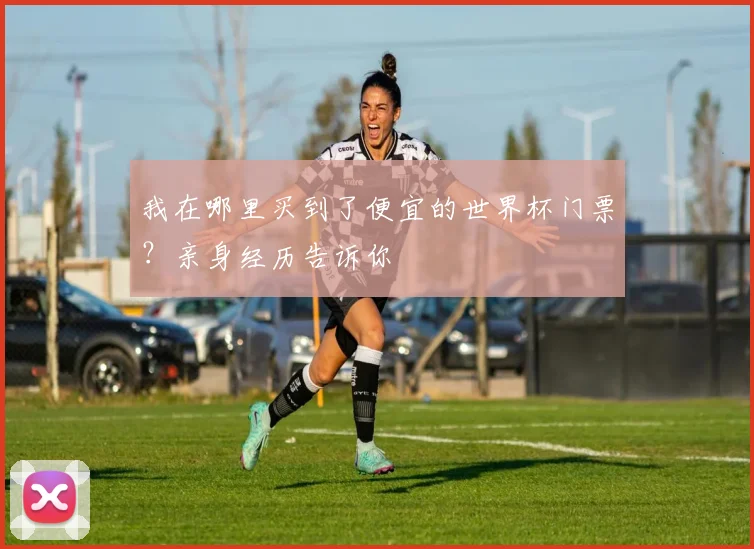我在哪里买到了便宜的世界杯门票？亲身经历告诉你