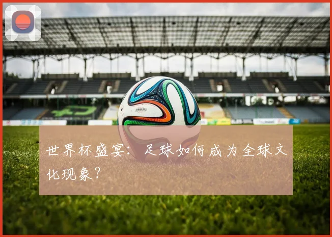 世界杯盛宴:足球如何成为全球文化现象?
