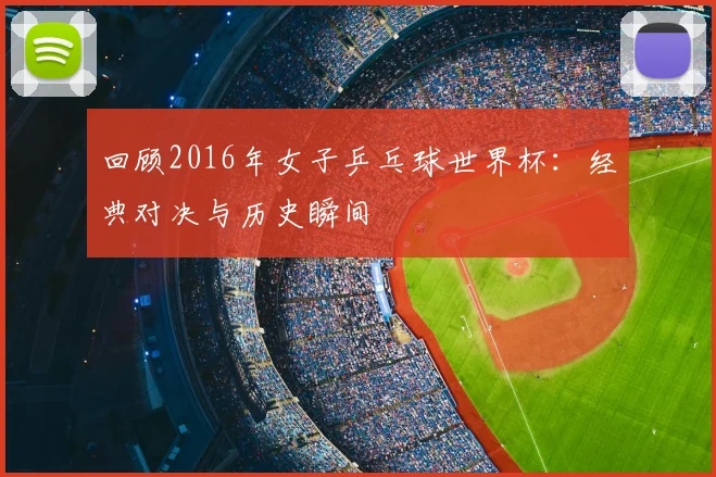 回顾2016年女子乒乓球世界杯：经典对决与历史瞬间