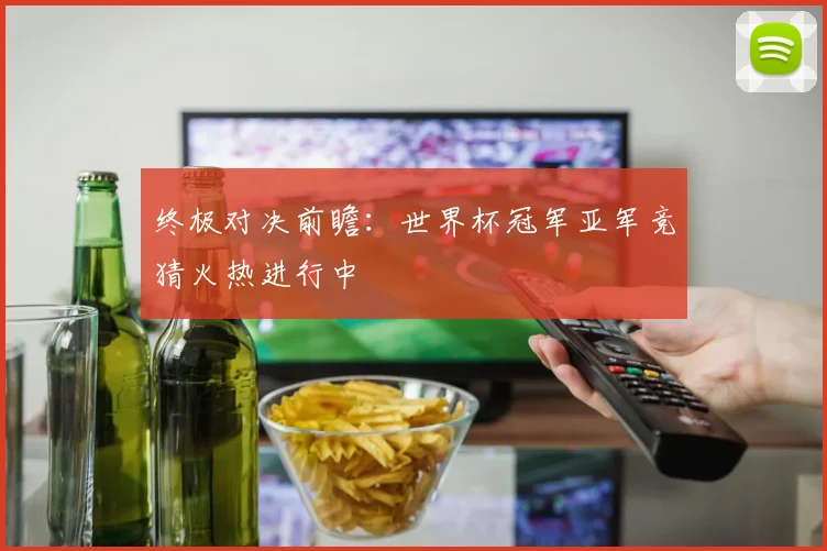 终极对决前瞻：世界杯冠军亚军竞猜火热进行中