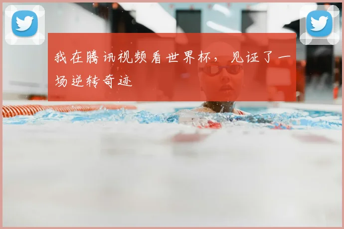 我在腾讯视频看世界杯，见证了一场逆转奇迹