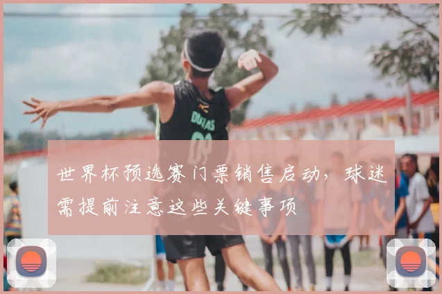 世界杯预选赛门票销售启动,球迷需提前注意这些关键事项
