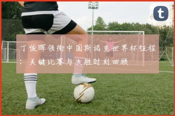 丁俊晖领衔中国斯诺克世界杯征程:关键比赛与决胜时刻回顾