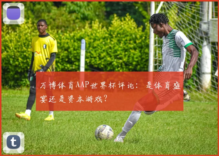 万博体育AAP世界杯评论:是体育盛宴还是资本游戏?