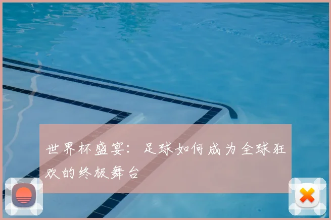 世界杯盛宴:足球如何成为全球狂欢的终极舞台