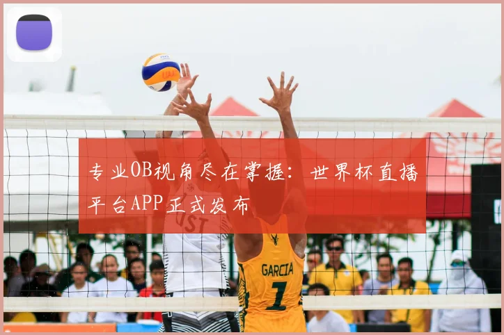 专业OB视角尽在掌握:世界杯直播平台APP正式发布