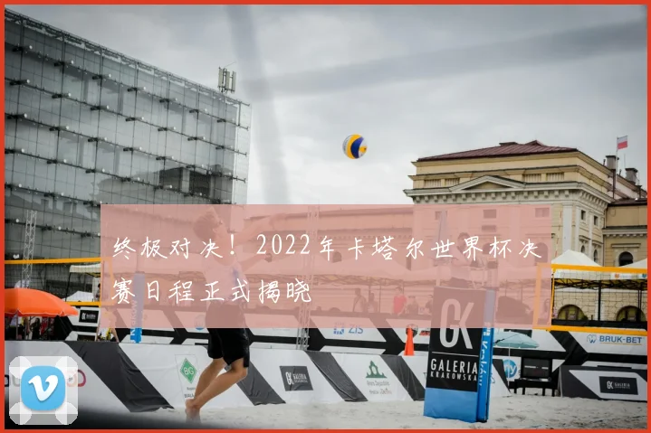 终极对决！2022年卡塔尔世界杯决赛日程正式揭晓