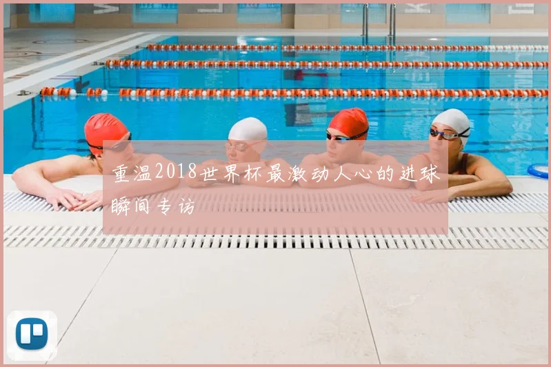 重温2018世界杯最激动人心的进球瞬间专访