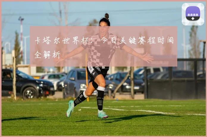 卡塔尔世界杯:今日关键赛程时间全解析