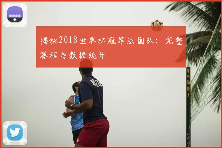 揭秘2018世界杯冠军法国队:完整赛程与数据统计