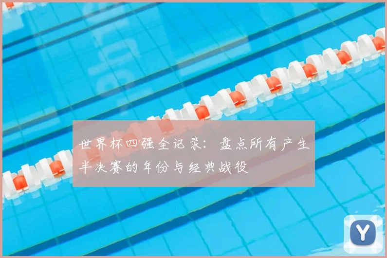 世界杯四强全记录:盘点所有产生半决赛的年份与经典战役