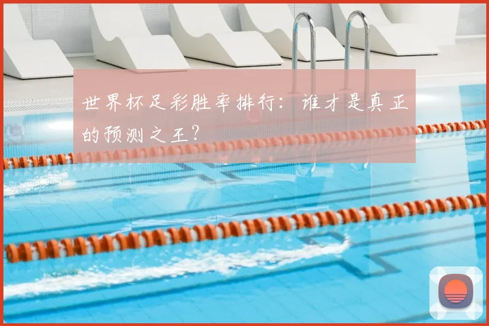 世界杯足彩胜率排行：谁才是真正的预测之王？