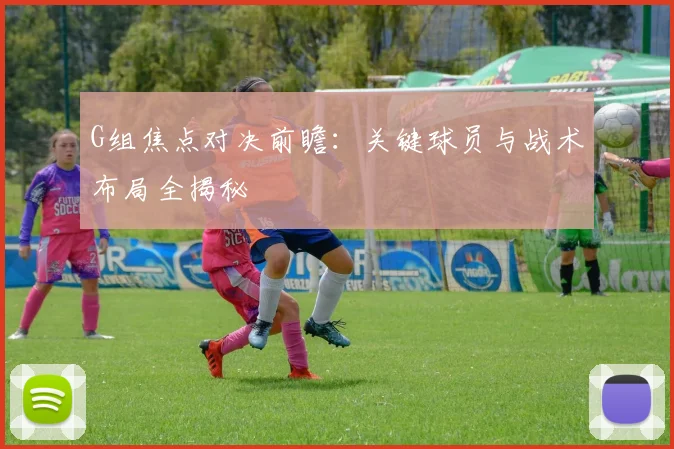 G组焦点对决前瞻：关键球员与战术布局全揭秘
