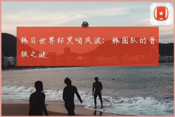 韩日世界杯黑哨风波：韩国队的晋级之谜