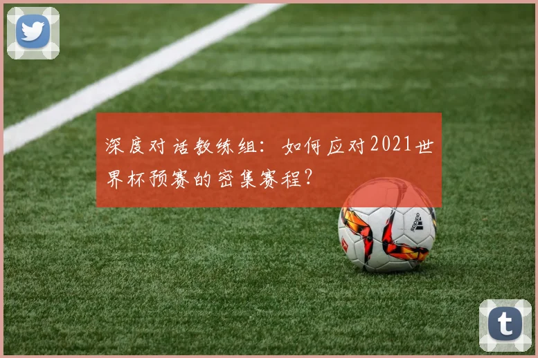 深度对话教练组:如何应对2021世界杯预赛的密集赛程?