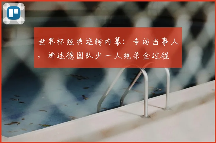 世界杯经典逆转内幕:专访当事人,讲述德国队少一人绝杀全过程