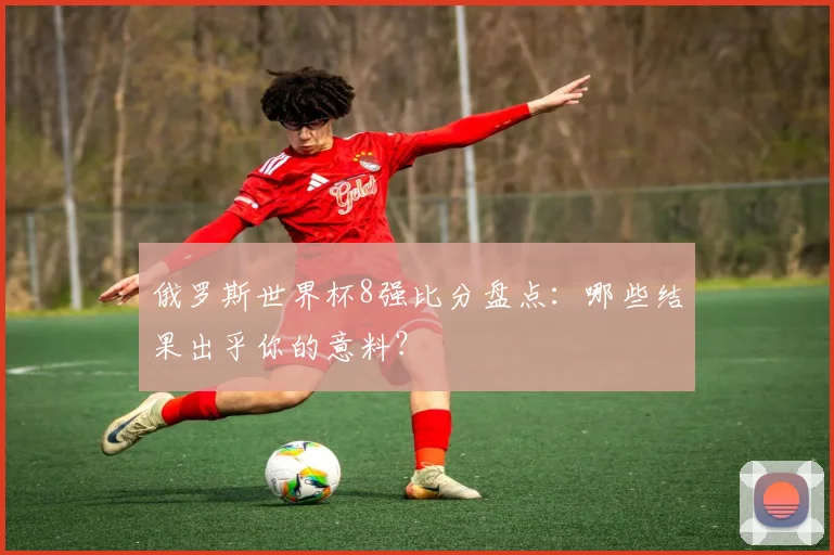 俄罗斯世界杯8强比分盘点:哪些结果出乎你的意料?