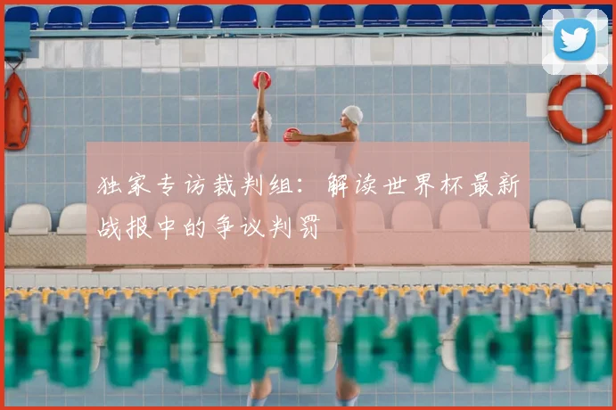 独家专访裁判组:解读世界杯最新战报中的争议判罚