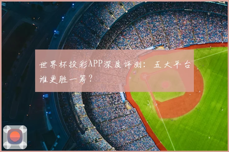 世界杯投彩APP深度评测:五大平台谁更胜一筹?