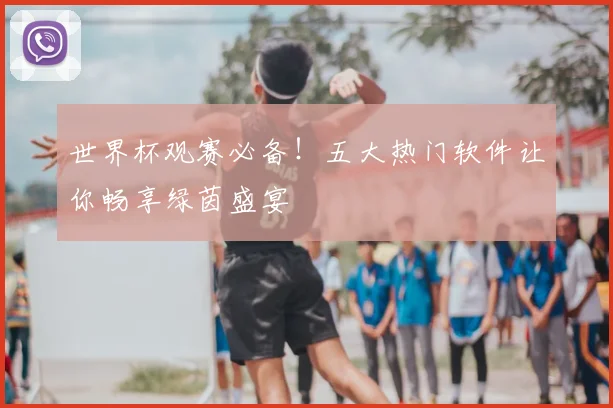 世界杯观赛必备!五大热门软件让你畅享绿茵盛宴