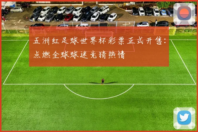 五洲红足球世界杯彩票正式开售:点燃全球球迷竞猜热情
