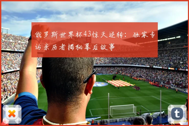 俄罗斯世界杯43惊天逆转：独家专访亲历者揭秘幕后故事