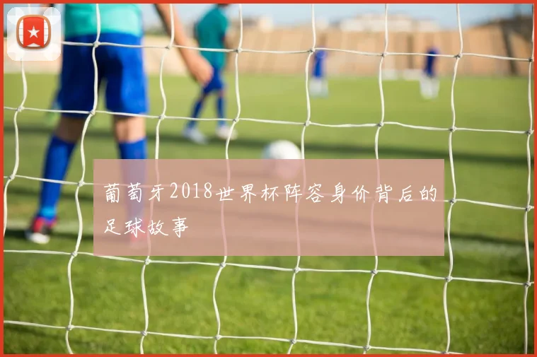 葡萄牙2018世界杯阵容身价背后的足球故事