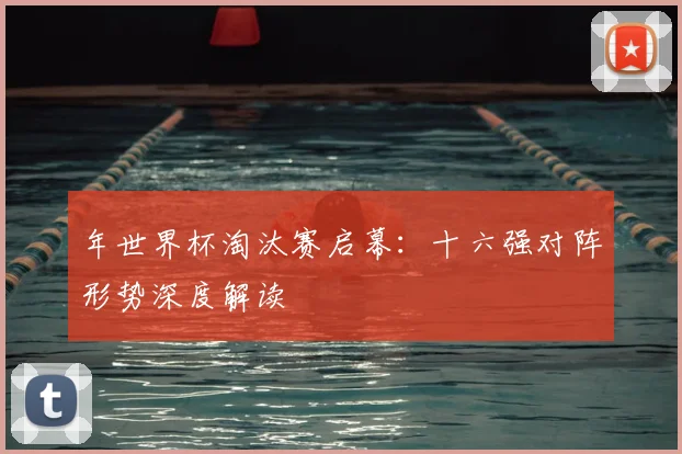 年世界杯淘汰赛启幕:十六强对阵形势深度解读