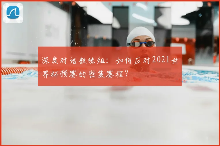深度对话教练组：如何应对2021世界杯预赛的密集赛程？