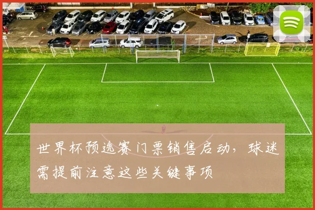 世界杯预选赛门票销售启动,球迷需提前注意这些关键事项