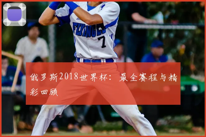 俄罗斯2018世界杯:最全赛程与精彩回顾