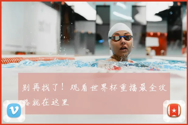 别再找了!观看世界杯重播最全攻略就在这里