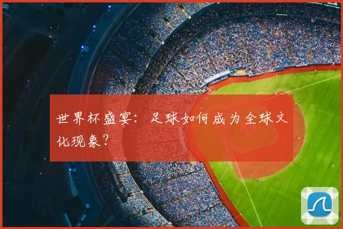 世界杯盛宴:足球如何成为全球文化现象?